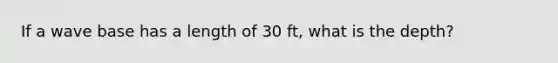 If a wave base has a length of 30 ft, what is the depth?