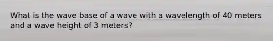 What is the wave base of a wave with a wavelength of 40 meters and a wave height of 3 meters?