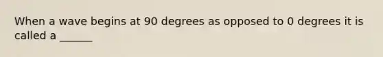 When a wave begins at 90 degrees as opposed to 0 degrees it is called a ______