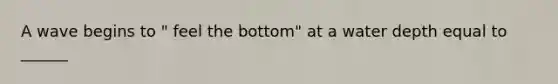 A wave begins to " feel the bottom" at a water depth equal to ______