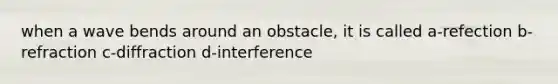 when a wave bends around an obstacle, it is called a-refection b-refraction c-diffraction d-interference