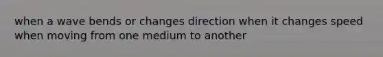 when a wave bends or changes direction when it changes speed when moving from one medium to another