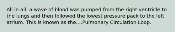 All in all: a wave of blood was pumped from the right ventricle to the lungs and then followed the lowest pressure pack to the left atrium. This is known as the....Pulmonary Circulation Loop.