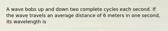 A wave bobs up and down two complete cycles each second. If the wave travels an average distance of 6 meters in one second, its wavelength is