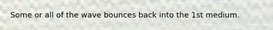 Some or all of the wave bounces back into the 1st medium.