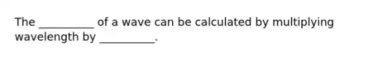 The __________ of a wave can be calculated by multiplying wavelength by __________.