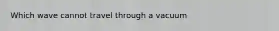 Which wave cannot travel through a vacuum