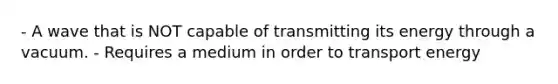 - A wave that is NOT capable of transmitting its energy through a vacuum. - Requires a medium in order to transport energy