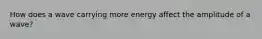 How does a wave carrying more energy affect the amplitude of a wave?