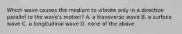 Which wave causes the medium to vibrate only in a direction parallel to the wave's motion? A. a transverse wave B. a surface wave C. a longitudinal wave D. none of the above