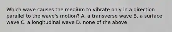 Which wave causes the medium to vibrate only in a direction parallel to the wave's motion? A. a transverse wave B. a surface wave C. a longitudinal wave D. none of the above