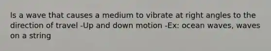 Is a wave that causes a medium to vibrate at right angles to the direction of travel -Up and down motion -Ex: ocean waves, waves on a string