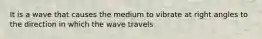 It is a wave that causes the medium to vibrate at right angles to the direction in which the wave travels