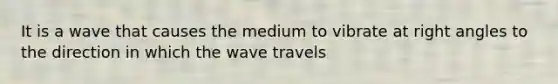 It is a wave that causes the medium to vibrate at <a href='https://www.questionai.com/knowledge/kIh722csLJ-right-angle' class='anchor-knowledge'>right angle</a>s to the direction in which the wave travels