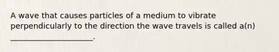 A wave that causes particles of a medium to vibrate perpendicularly to the direction the wave travels is called a(n) _____________________.