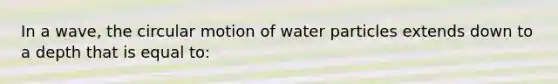 In a wave, the circular motion of water particles extends down to a depth that is equal to: