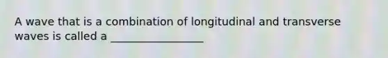 A wave that is a combination of longitudinal and transverse waves is called a _________________