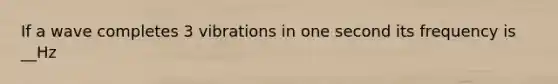 If a wave completes 3 vibrations in one second its frequency is __Hz