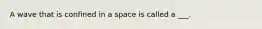 A wave that is confined in a space is called a ___.