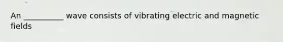 An __________ wave consists of vibrating electric and magnetic fields