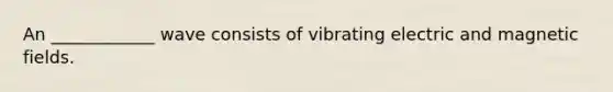 An ____________ wave consists of vibrating electric and magnetic fields.