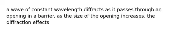 a wave of constant wavelength diffracts as it passes through an opening in a barrier. as the size of the opening increases, the diffraction effects