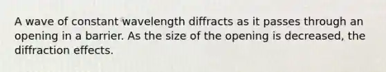 A wave of constant wavelength diffracts as it passes through an opening in a barrier. As the size of the opening is decreased, the diffraction effects.