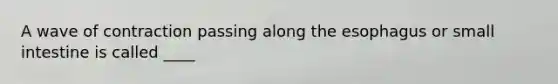 A wave of contraction passing along the esophagus or small intestine is called ____