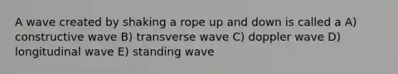 A wave created by shaking a rope up and down is called a A) constructive wave B) transverse wave C) doppler wave D) longitudinal wave E) standing wave