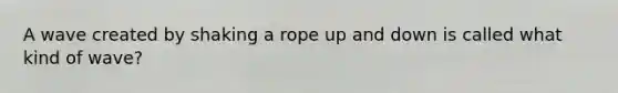 A wave created by shaking a rope up and down is called what kind of wave?