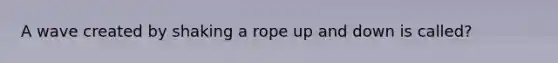 A wave created by shaking a rope up and down is called?