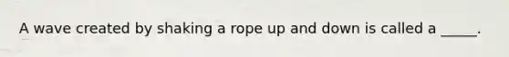 A wave created by shaking a rope up and down is called a _____.