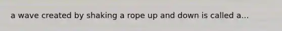 a wave created by shaking a rope up and down is called a...