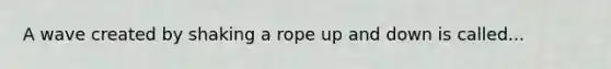 A wave created by shaking a rope up and down is called...