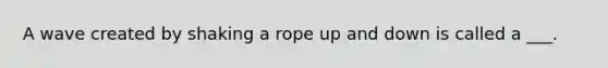 A wave created by shaking a rope up and down is called a ___.