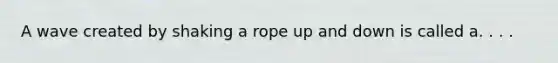 A wave created by shaking a rope up and down is called a. . . .