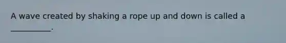 A wave created by shaking a rope up and down is called a __________.