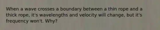 When a wave crosses a boundary between a thin rope and a thick rope, it's wavelengths and velocity will change, but it's frequency won't. Why?