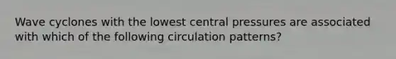 Wave cyclones with the lowest central pressures are associated with which of the following circulation patterns?