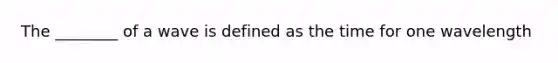 The ________ of a wave is defined as the time for one wavelength