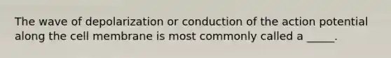 The wave of depolarization or conduction of the action potential along the cell membrane is most commonly called a _____.