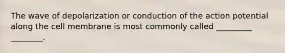 The wave of depolarization or conduction of the action potential along the cell membrane is most commonly called _________ ________.