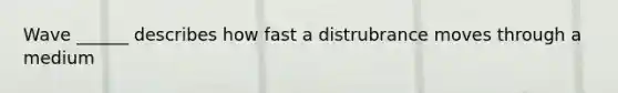 Wave ______ describes how fast a distrubrance moves through a medium