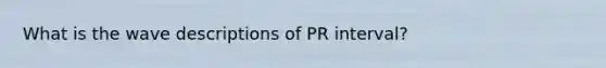 What is the wave descriptions of PR interval?