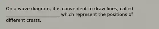 On a wave diagram, it is convenient to draw lines, called ________________________ which represent the positions of different crests.