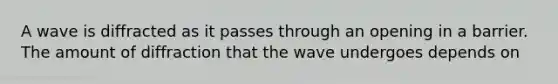 A wave is diffracted as it passes through an opening in a barrier. The amount of diffraction that the wave undergoes depends on