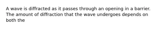 A wave is diffracted as it passes through an opening in a barrier. The amount of diffraction that the wave undergoes depends on both the