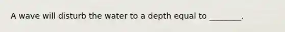 A wave will disturb the water to a depth equal to ________.
