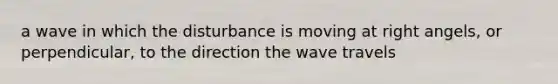 a wave in which the disturbance is moving at right angels, or perpendicular, to the direction the wave travels