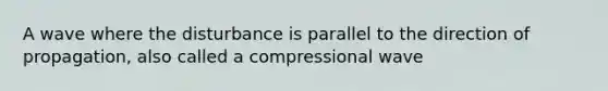 A wave where the disturbance is parallel to the direction of propagation, also called a compressional wave